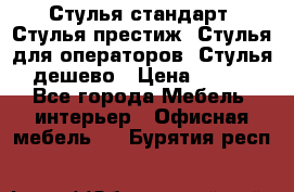 Стулья стандарт, Стулья престиж, Стулья для операторов, Стулья дешево › Цена ­ 450 - Все города Мебель, интерьер » Офисная мебель   . Бурятия респ.